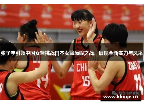 张子宇引领中国女篮挑战日本女篮巅峰之战，展现全新实力与风采