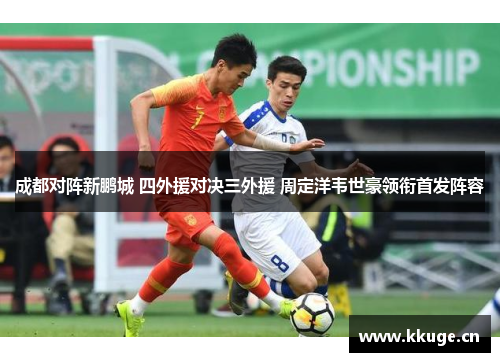 成都对阵新鹏城 四外援对决三外援 周定洋韦世豪领衔首发阵容