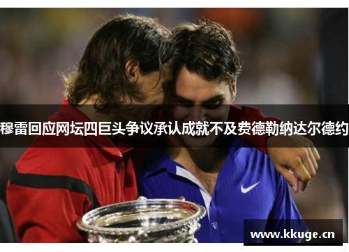 穆雷回应网坛四巨头争议承认成就不及费德勒纳达尔德约