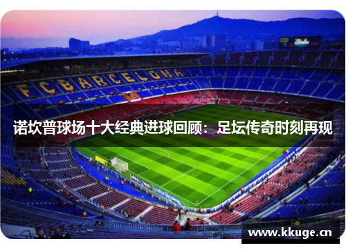 诺坎普球场十大经典进球回顾：足坛传奇时刻再现