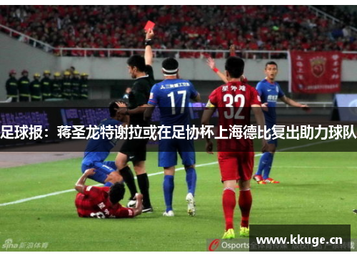 足球报：蒋圣龙特谢拉或在足协杯上海德比复出助力球队